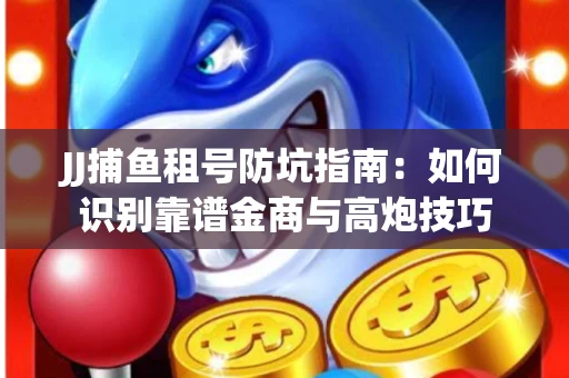 JJ捕鱼租号防坑指南：如何识别靠谱金商与高炮技巧